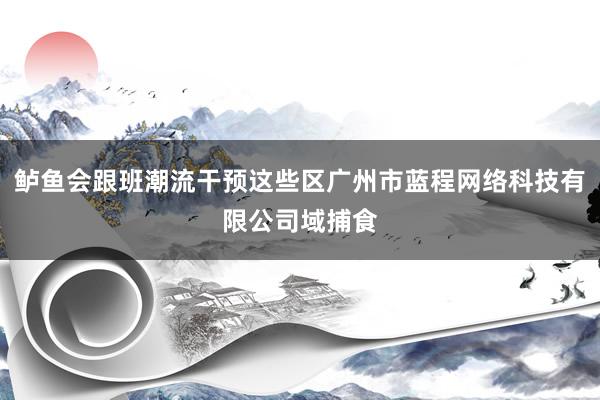 鲈鱼会跟班潮流干预这些区广州市蓝程网络科技有限公司域捕食
