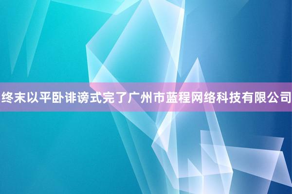 终末以平卧诽谤式完了广州市蓝程网络科技有限公司
