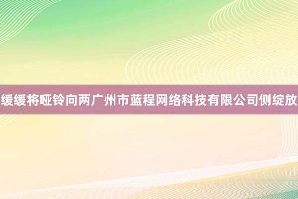 缓缓将哑铃向两广州市蓝程网络科技有限公司侧绽放