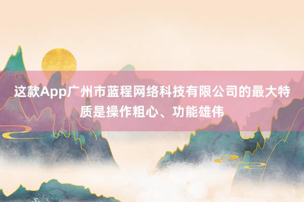 这款App广州市蓝程网络科技有限公司的最大特质是操作粗心、功能雄伟