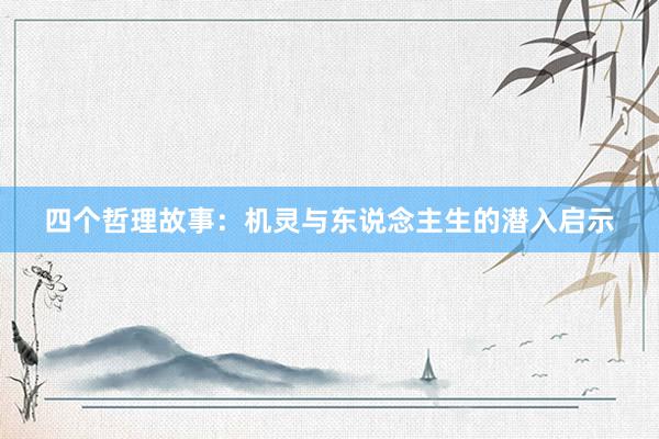 四个哲理故事：机灵与东说念主生的潜入启示