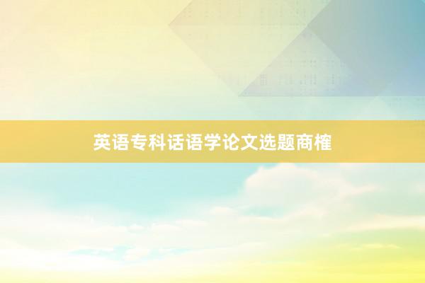 英语专科话语学论文选题商榷