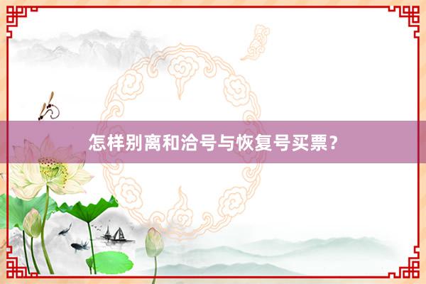 怎样别离和洽号与恢复号买票?