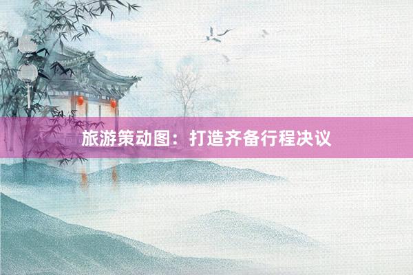 旅游策动图：打造齐备行程决议