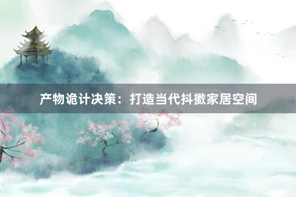 产物诡计决策:打造当代抖擞家居空间
