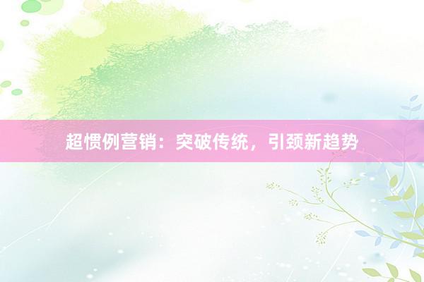 超惯例营销：突破传统，引颈新趋势