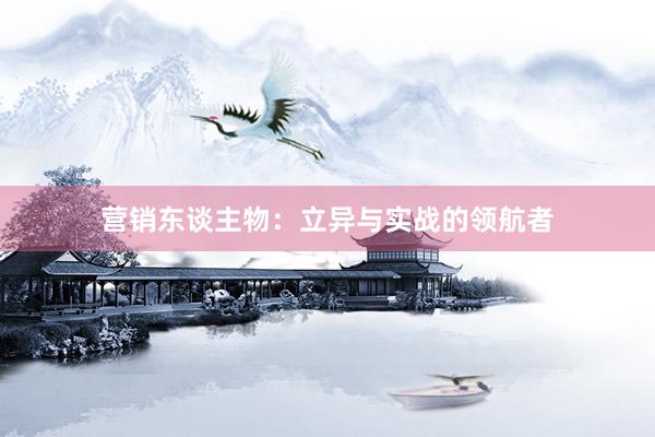 营销东谈主物：立异与实战的领航者
