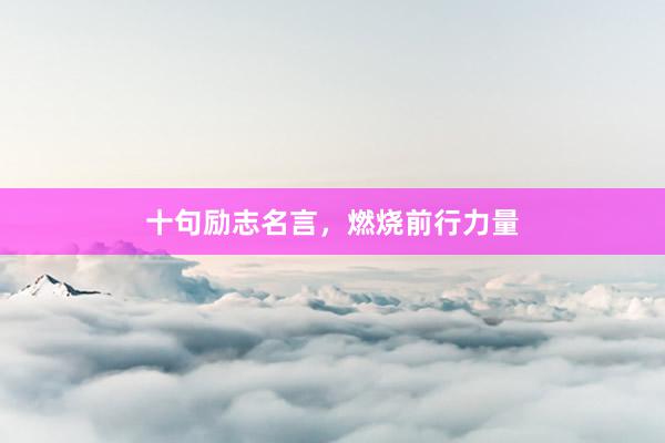 十句励志名言，燃烧前行力量